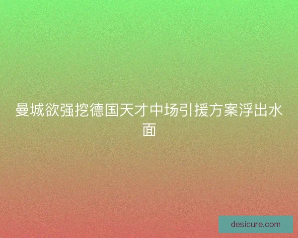 曼城欲强挖德国天才中场引援方案浮出水面