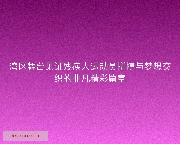湾区舞台见证残疾人运动员拼搏与梦想交织的非凡精彩篇章