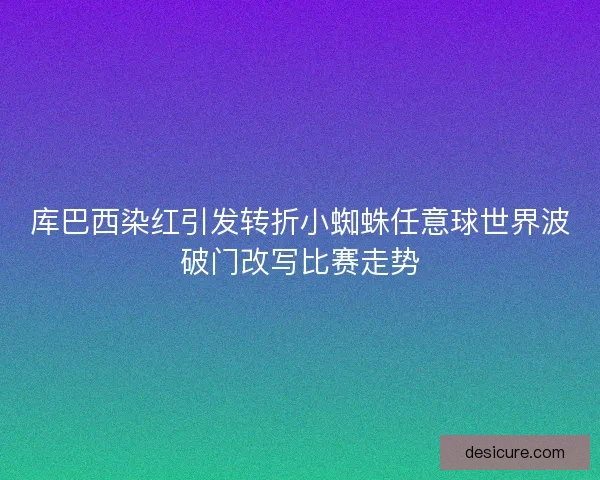 库巴西染红引发转折小蜘蛛任意球世界波破门改写比赛走势