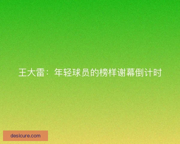 王大雷：年轻球员的榜样谢幕倒计时