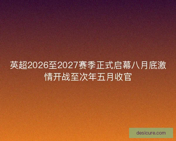 英超2026至2027赛季正式启幕八月底激情开战至次年五月收官