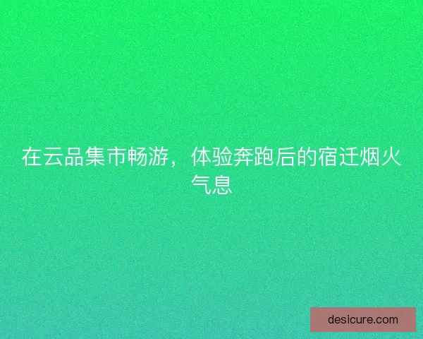 在云品集市畅游，体验奔跑后的宿迁烟火气息