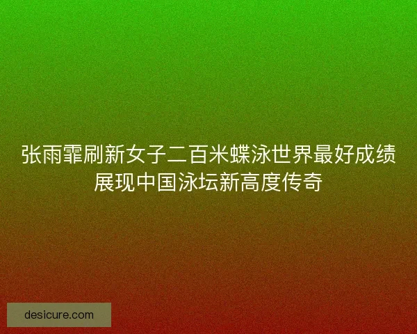 张雨霏刷新女子二百米蝶泳世界最好成绩展现中国泳坛新高度传奇