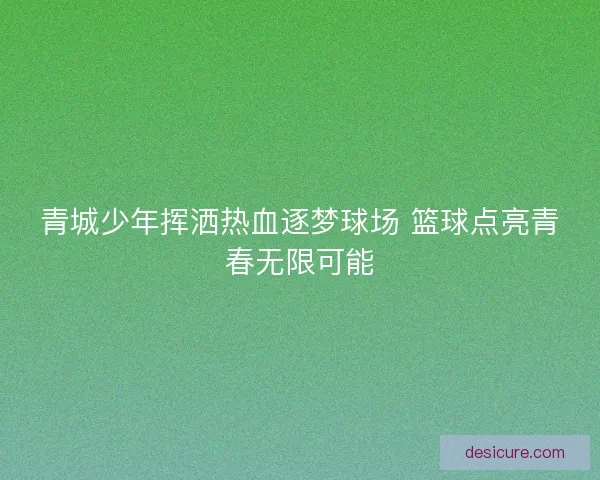青城少年挥洒热血逐梦球场 篮球点亮青春无限可能