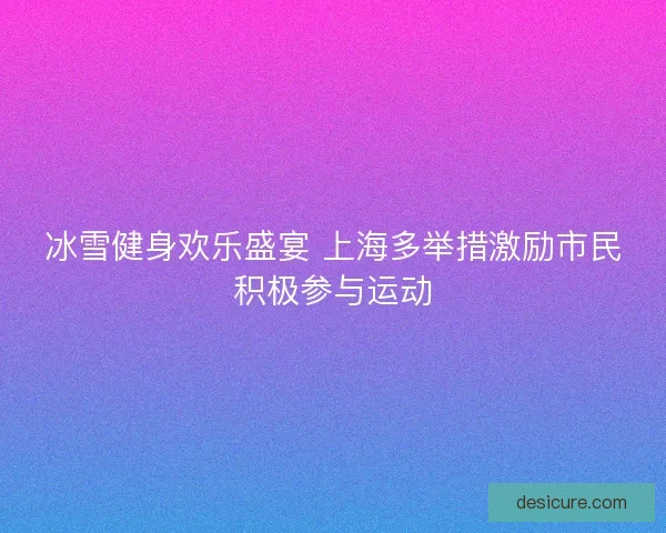 冰雪健身欢乐盛宴 上海多举措激励市民积极参与运动