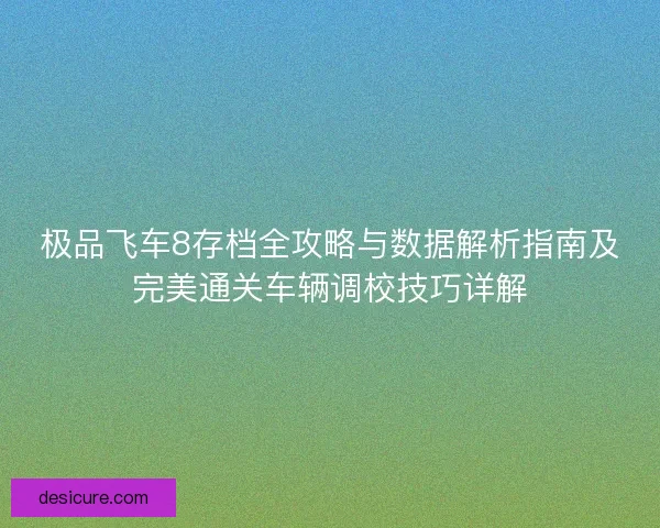 极品飞车8存档全攻略与数据解析指南及完美通关车辆调校技巧详解