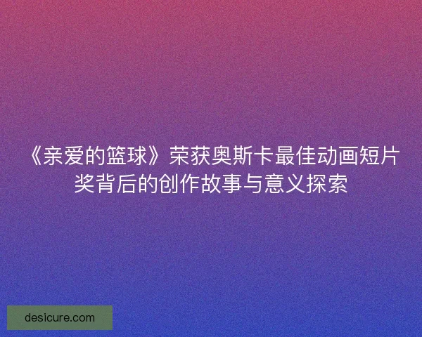 《亲爱的篮球》荣获奥斯卡最佳动画短片奖背后的创作故事与意义探索