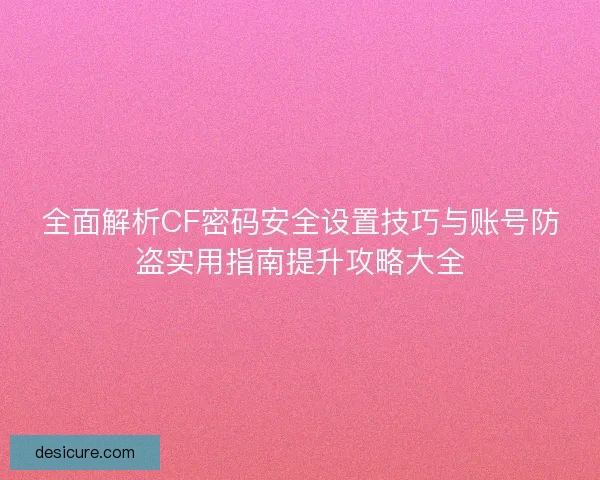 全面解析CF密码安全设置技巧与账号防盗实用指南提升攻略大全