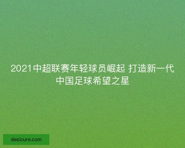 2021中超联赛年轻球员崛起 打造新一代中国足球希望之星