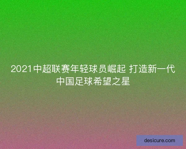 2021中超联赛年轻球员崛起 打造新一代中国足球希望之星