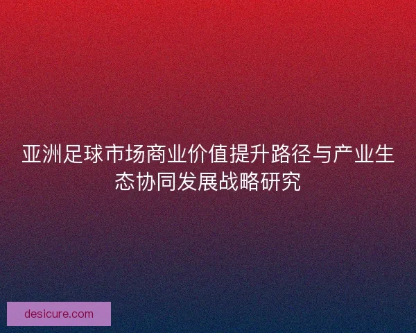 亚洲足球市场商业价值提升路径与产业生态协同发展战略研究