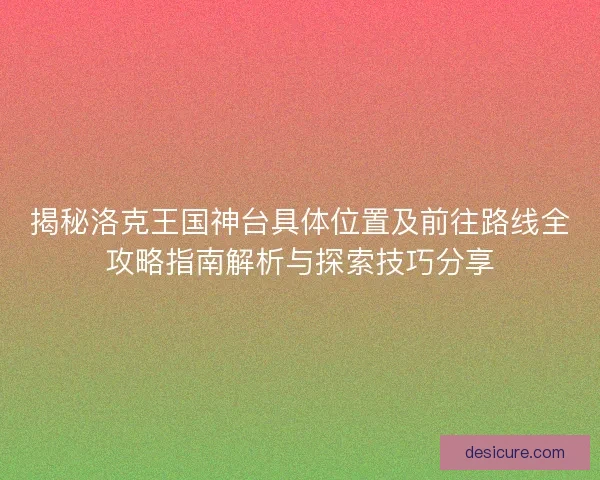 揭秘洛克王国神台具体位置及前往路线全攻略指南解析与探索技巧分享