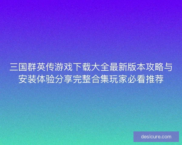 三国群英传游戏下载大全最新版本攻略与安装体验分享完整合集玩家必看推荐