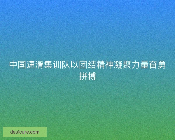 中国速滑集训队以团结精神凝聚力量奋勇拼搏