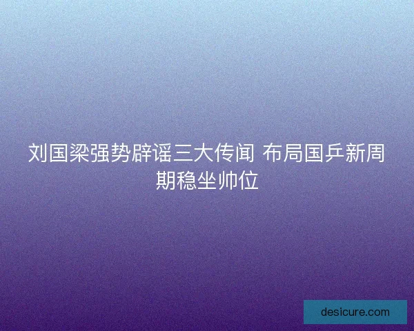 刘国梁强势辟谣三大传闻 布局国乒新周期稳坐帅位